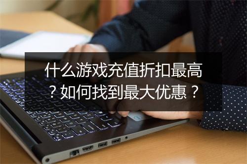 什么游戏充值折扣最高？如何找到最大优惠？