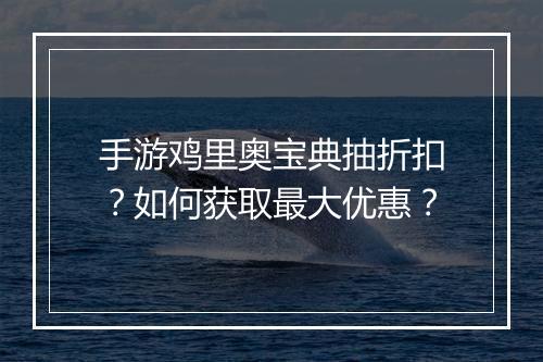 手游鸡里奥宝典抽折扣？如何获取最大优惠？