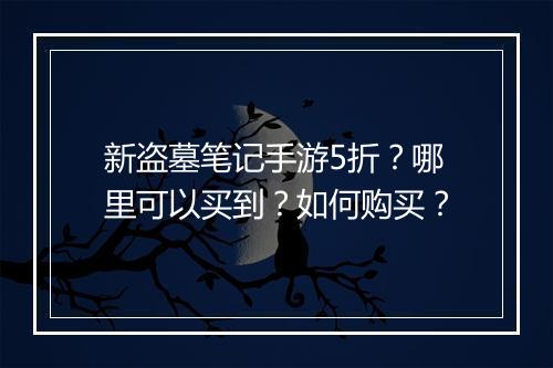 新盗墓笔记手游5折？哪里可以买到？如何购买？