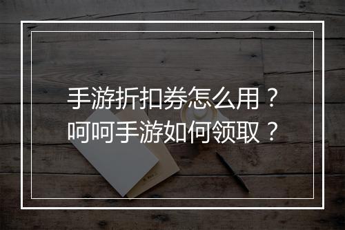 手游折扣券怎么用？呵呵手游如何领取？