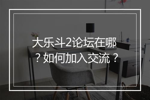 大乐斗2论坛在哪？如何加入交流？