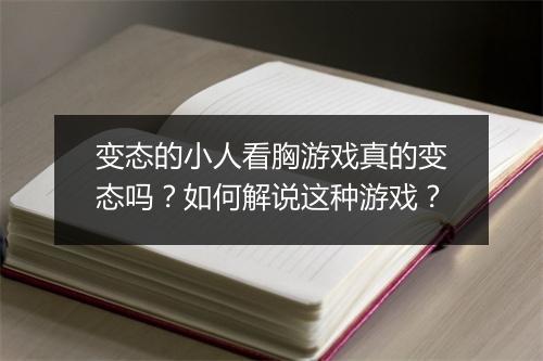 变态的小人看胸游戏真的变态吗?如何解说这种游戏?