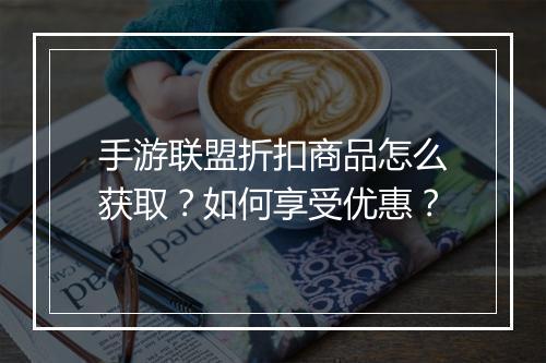 手游联盟折扣商品怎么获取？如何享受优惠？