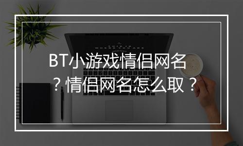 BT小游戏情侣网名?情侣网名怎么取?