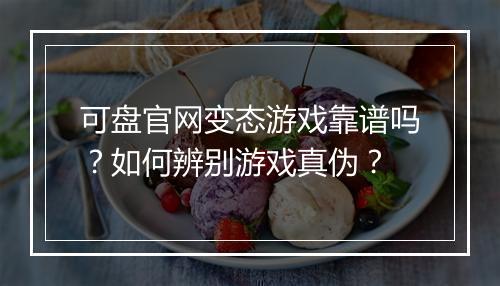 可盘官网变态游戏靠谱吗？如何辨别游戏真伪？
