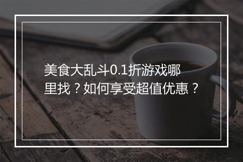 美食大乱斗0.1折游戏哪里找?如何享受超值优惠?