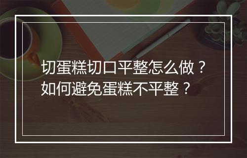 切蛋糕切口平整怎么做?如何避免蛋糕不平整?