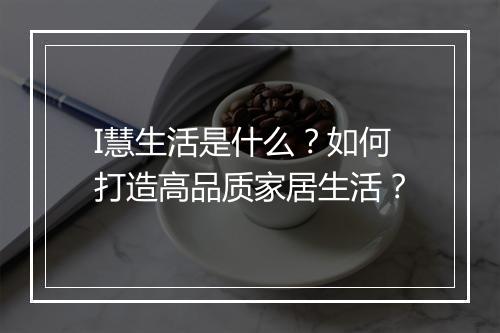I慧生活是什么？如何打造高品质家居生活？