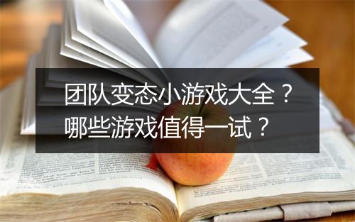 团队变态小游戏大全？哪些游戏值得一试？
