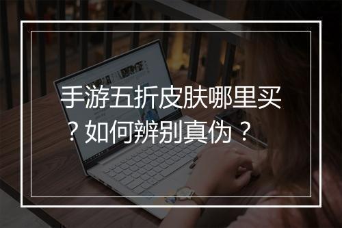 手游五折皮肤哪里买？如何辨别真伪？