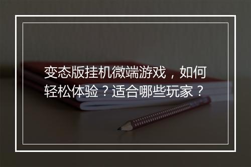变态版挂机微端游戏，如何轻松体验？适合哪些玩家？
