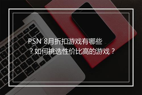 PSN 8月折扣游戏有哪些?如何挑选性价比高的游戏?