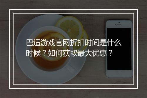 巴适游戏官网折扣时间是什么时候？如何获取最大优惠？