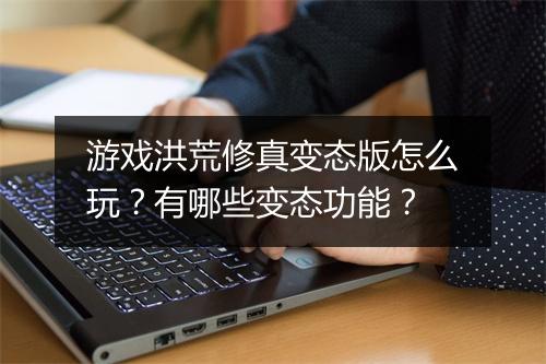 游戏洪荒修真变态版怎么玩?有哪些变态功能?