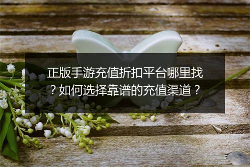 正版手游充值折扣平台哪里找？如何选择靠谱的充值渠道？