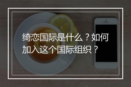 绮恋国际是什么？如何加入这个国际组织？