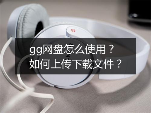 gg网盘怎么使用？如何上传下载文件？