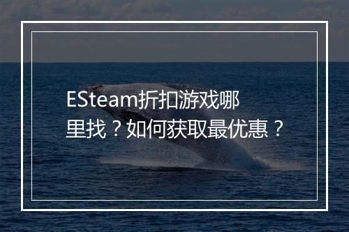 ESteam折扣游戏哪里找？如何获取最优惠？