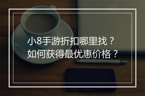 小8手游折扣哪里找?如何获得最优惠价格?