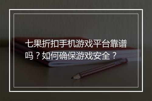 七果折扣手机游戏平台靠谱吗?如何确保游戏安全?