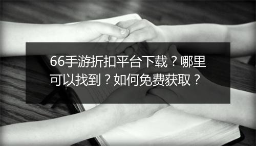 66手游折扣平台下载?哪里可以找到?如何免费获取?