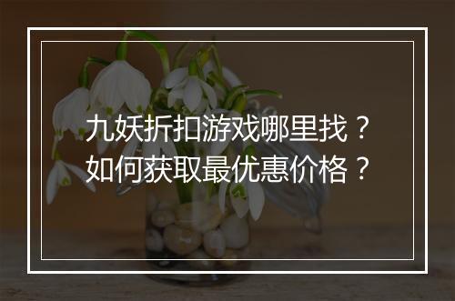 九妖折扣游戏哪里找?如何获取最优惠价格?