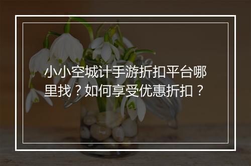 小小空城计手游折扣平台哪里找?如何享受优惠折扣?