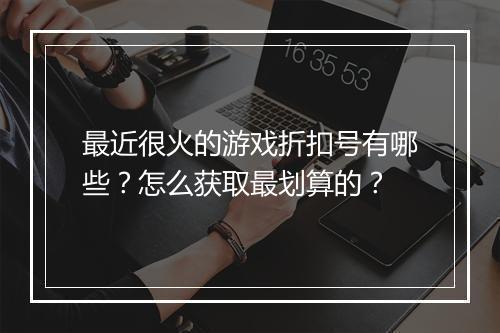 最近很火的游戏折扣号有哪些？怎么获取最划算的？