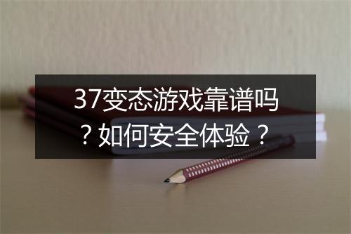 37变态游戏靠谱吗?如何安全体验?