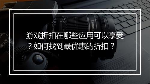 游戏折扣在哪些应用可以享受？如何找到最优惠的折扣？