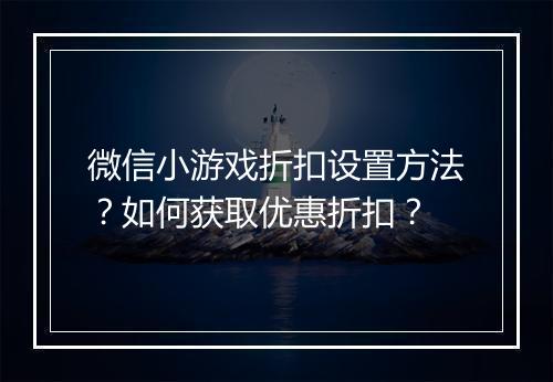 微信小游戏折扣设置方法？如何获取优惠折扣？