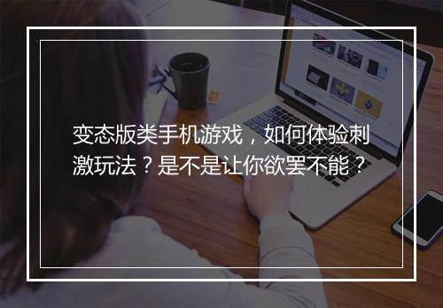 变态版类手机游戏，如何体验刺激玩法？是不是让你欲罢不能？