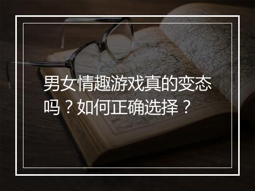 男女情趣游戏真的变态吗？如何正确选择？