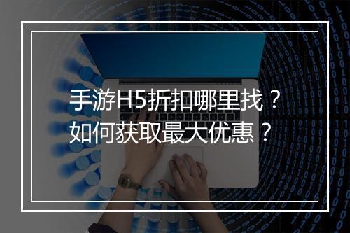 手游H5折扣哪里找?如何获取最大优惠?