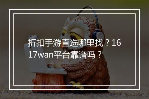 折扣手游直选哪里找？1617wan平台靠谱吗？
