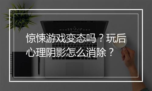 惊悚游戏变态吗？玩后心理阴影怎么消除？