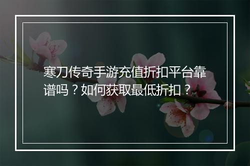 寒刀传奇手游充值折扣平台靠谱吗?如何获取最低折扣?