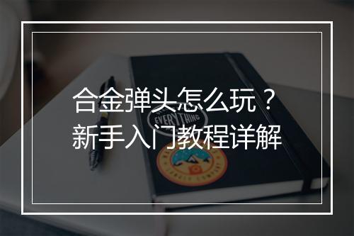 合金弹头怎么玩？新手入门教程详解