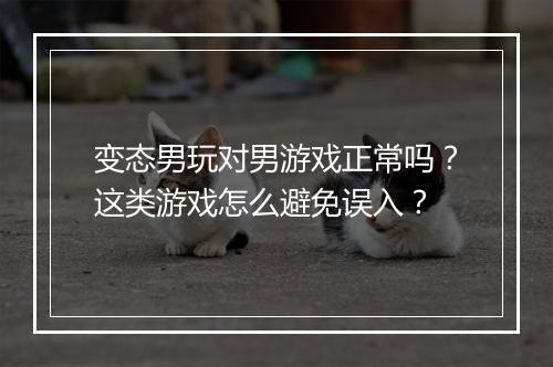 变态男玩对男游戏正常吗？这类游戏怎么避免误入？