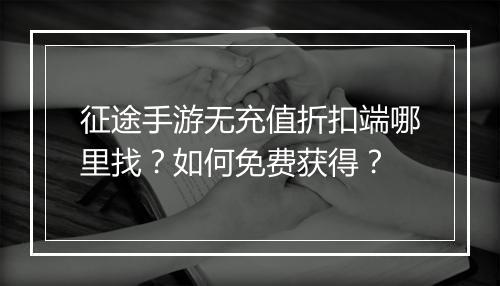 征途手游无充值折扣端哪里找?如何免费获得?