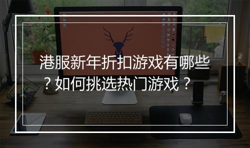 港服新年折扣游戏有哪些?如何挑选热门游戏?