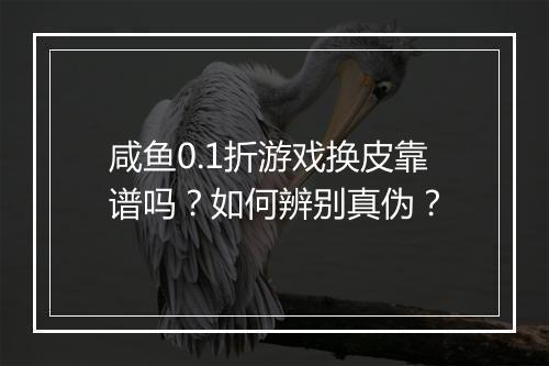 咸鱼0.1折游戏换皮靠谱吗？如何辨别真伪？