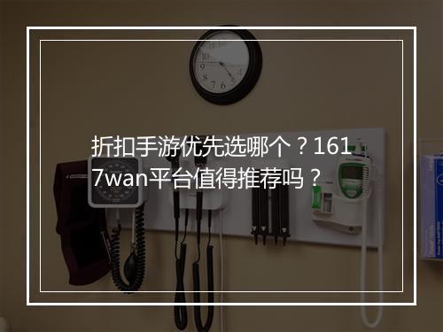 折扣手游优先选哪个？1617wan平台值得推荐吗？