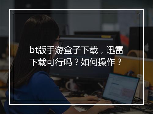 bt版手游盒子下载，迅雷下载可行吗？如何操作？