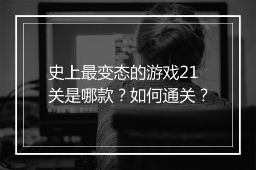 史上最变态的游戏21关是哪款？如何通关？