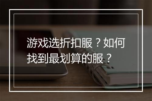 游戏选折扣服？如何找到最划算的服？