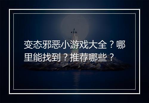 变态邪恶小游戏大全?哪里能找到?推荐哪些?