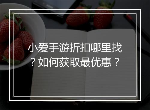 小爱手游折扣哪里找?如何获取最优惠?