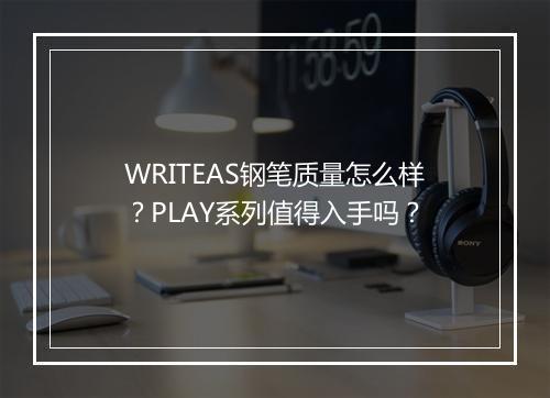 WRITEAS钢笔质量怎么样？PLAY系列值得入手吗？