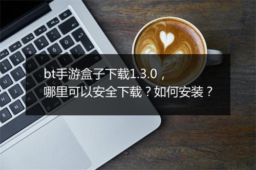 bt手游盒子下载1.3.0，哪里可以安全下载？如何安装？